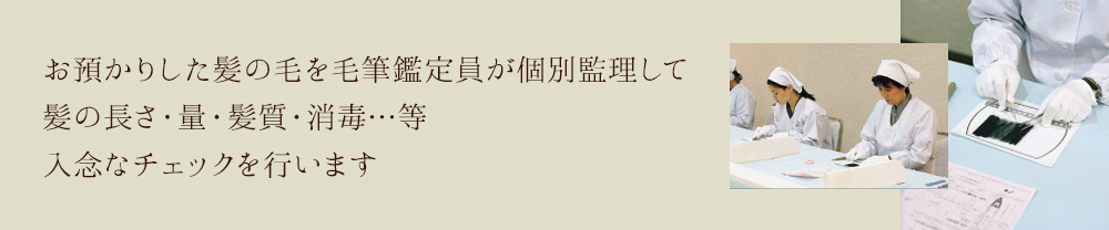 お預かりした髪の毛を毛筆鑑定員が個別監理して髪の長さ・量・髪質・消毒…等入念なチェックを行います